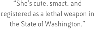 She's cute, smart, and registered as a lethal weapon in the State of Washington - Eric Wilkinson, King 5 News